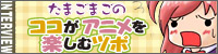 たまごまごのココがアニメを楽しむツボ！